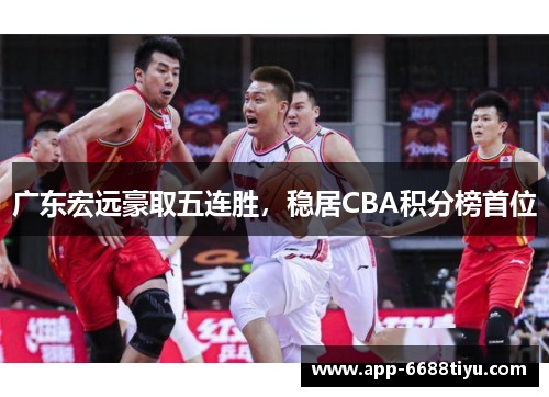 广东宏远豪取五连胜，稳居CBA积分榜首位