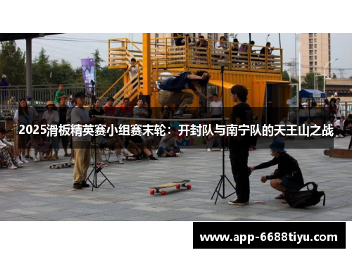 2025滑板精英赛小组赛末轮：开封队与南宁队的天王山之战